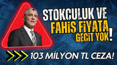 Stokçuluk ve fahiş fiyata 103 milyon TL ceza!