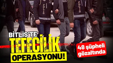Bitlis'te tefecilik operasyonu: 48 gözaltı!