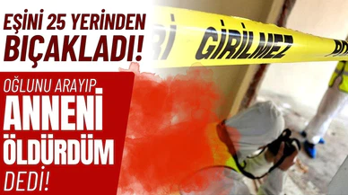 Eşini 25 yerinden bıçakladı, oğlunu arayıp 'Anneni öldürdüm' dedi