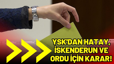 YSK'dan Hatay, İskenderun ve Ordu kararı!