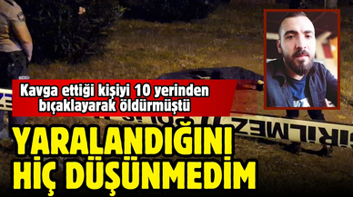 Kavga ettiği kişiyi 10 yerinden bıçaklayarak öldüren sanık: Yaralandığını hiç düşünmedim