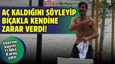 Aç kaldığını söyleyip bıçakla kendine zarar verdi, üzerine kayıtlı 1’i lüks, 6 araç çıktı