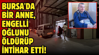 Bursa'da bir anne engelli oğlunu öldürüp intihar etti