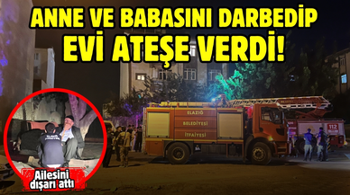 Anne ve babasını darbedip, evi ateşe verdi!