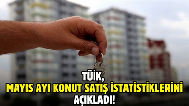 TÜİK, mayıs ayı konut satış istatistiklerini açıkladı!