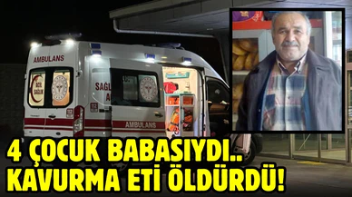 4 çocuk babasıydı: Kavurma eti öldürdü!