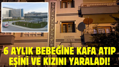 6 aylık bebeğine kafa atıp, eşini ve kızını yaraladı!