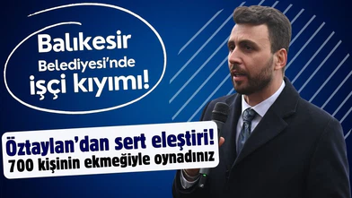 Öztaylan, Balıkesir Belediyesi'ndeki işçi kıyımını sert sözlerle eleştirdi!